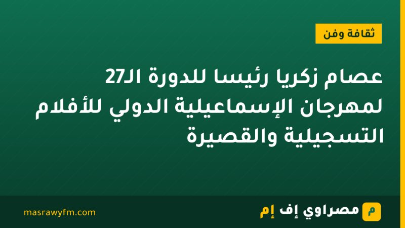 عصام زكريا رئيسًا للدورة الـ27 لمهرجان الإسماعيلية الدولي للأفلام التسجيلية والقصيرة