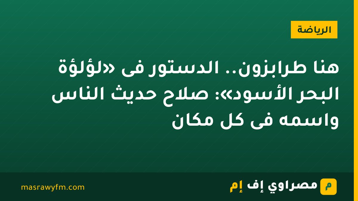 هنا طرابزون.. الدستور فى «لؤلؤة البحر الأسود»: صلاح حديث الناس واسمه فى كل مكان