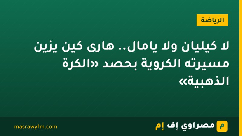لا كيليان ولا يامال.. هارى كين يزيّن مسيرته الكروية بحصد «الكرة الذهبية»