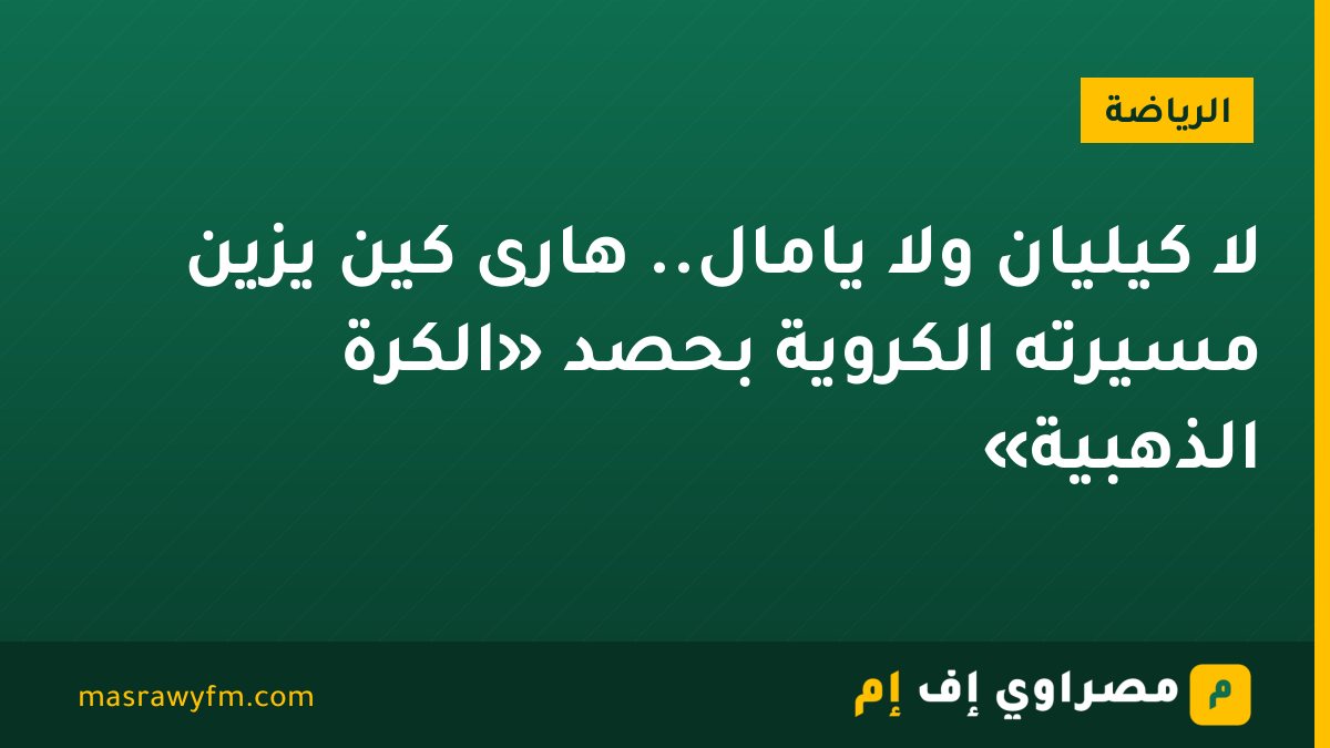 لا كيليان ولا يامال.. هارى كين يزيّن مسيرته الكروية بحصد «الكرة الذهبية»