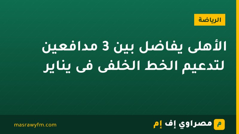 الأهلى يفاضل بين 3 مدافعين لتدعيم الخط الخلفى فى يناير