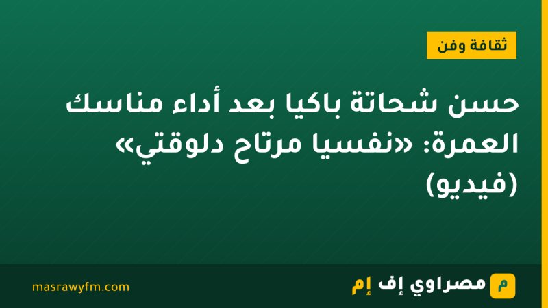 حسن شحاتة باكيًا بعد أداء مناسك العمرة: «نفسيًا مرتاح دلوقتي» (فيديو)
