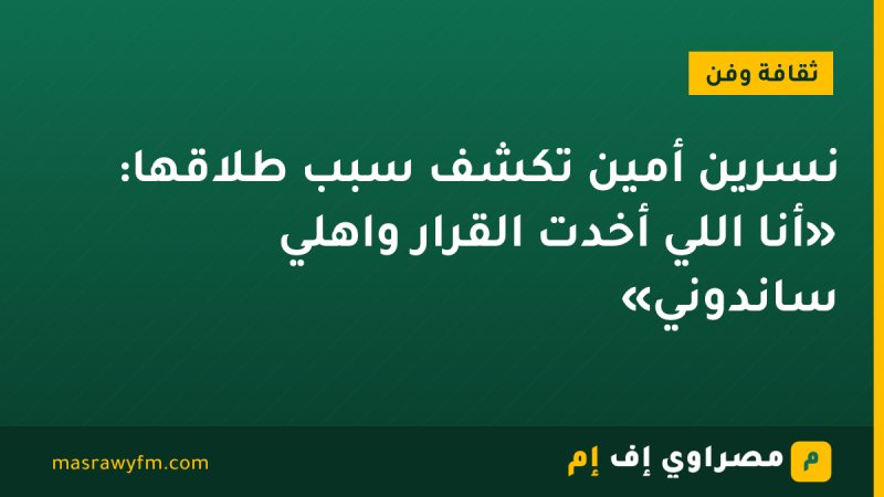 نسرين أمين تكشف سبب طلاقها: «أنا اللي أخدت القرار واهلي ساندوني»
