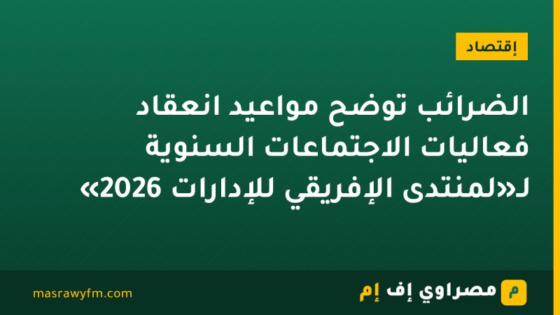 الضرائب توضح مواعيد انعقاد فعاليات الاجتماعات السنوية لـ«لمنتدى الإفريقي للإدارات 2026»