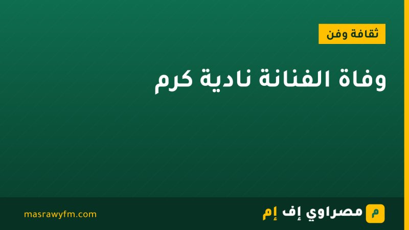 وفاة الفنانة نادية كرم