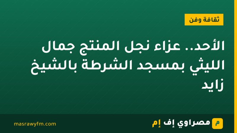 الأحد.. عزاء نجل المنتج جمال الليثي بمسجد الشرطة بالشيخ زايد