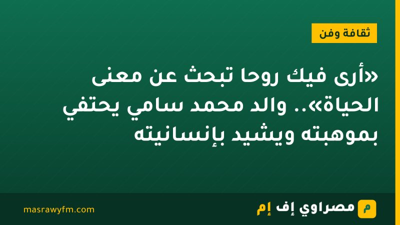 «أرى فيك روحًا تبحث عن معنى الحياة».. والد محمد سامي يحتفي بموهبته ويشيد بإنسانيته